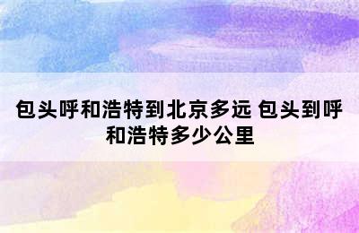 包头呼和浩特到北京多远 包头到呼和浩特多少公里